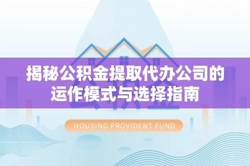 南靖揭秘公积金提取代办公司的运作模式与选择指南