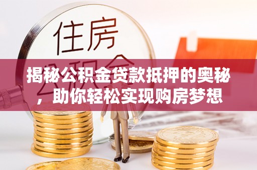 南靖揭秘公积金贷款抵押的奥秘，助你轻松实现购房梦想
