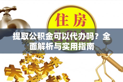 南靖提取公积金可以代办吗？全面解析与实用指南