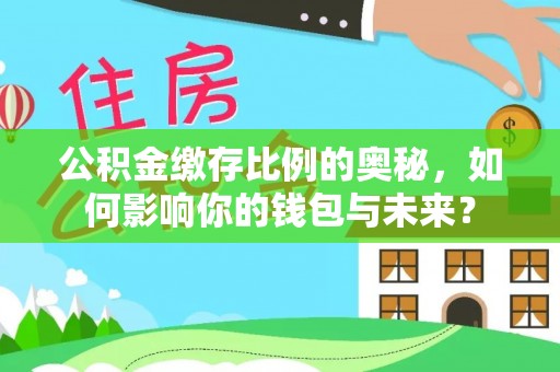 南靖公积金缴存比例的奥秘，如何影响你的钱包与未来？