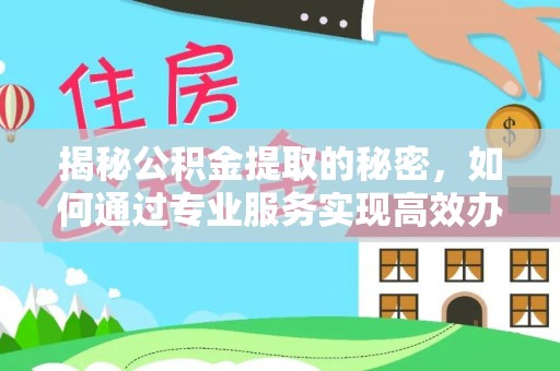 南靖揭秘公积金提取的秘密，如何通过专业服务实现高效办理？