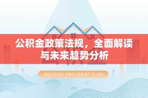 南靖公积金政策法规，全面解读与未来趋势分析
