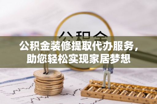南靖公积金装修提取代办服务，助您轻松实现家居梦想