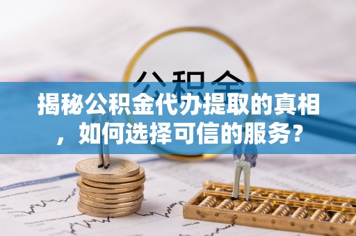 南靖揭秘公积金代办提取的真相，如何选择可信的服务？
