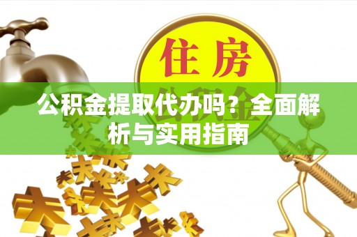 南靖公积金提取代办吗？全面解析与实用指南