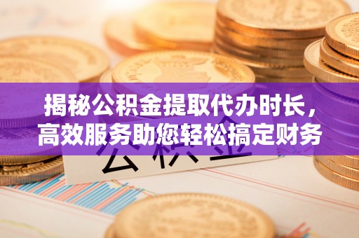 南靖揭秘公积金提取代办时长，高效服务助您轻松搞定财务规划