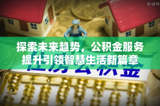 南靖探索未来趋势，公积金服务提升引领智慧生活新篇章