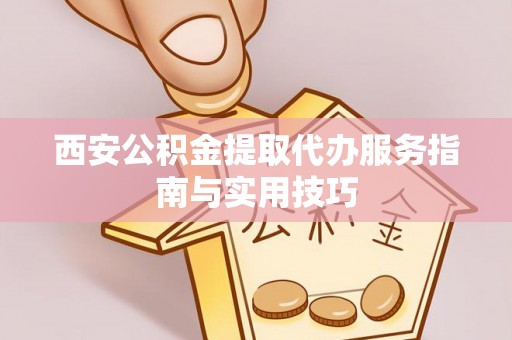 南靖西安公积金提取代办服务指南与实用技巧