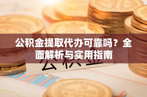 南靖公积金提取代办可靠吗？全面解析与实用指南