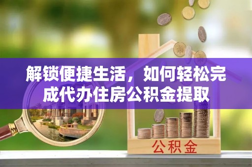 南靖解锁便捷生活，如何轻松完成代办住房公积金提取