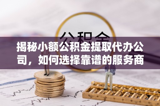 南靖揭秘小额公积金提取代办公司，如何选择靠谱的服务商
