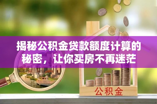 南靖揭秘公积金贷款额度计算的秘密，让你买房不再迷茫