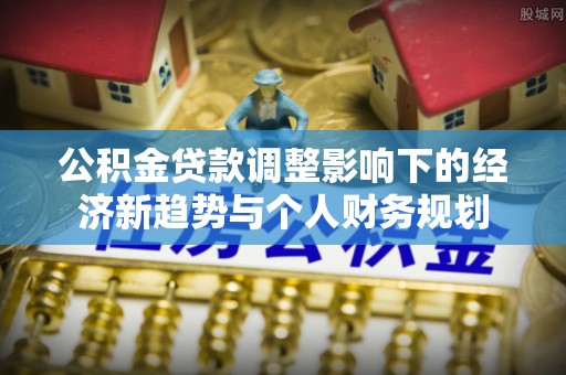 南靖公积金贷款调整影响下的经济新趋势与个人财务规划