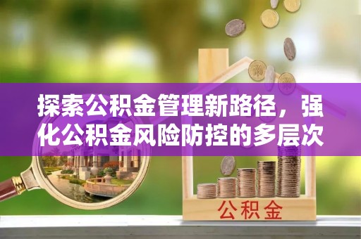 南靖探索公积金管理新路径，强化公积金风险防控的多层次策略