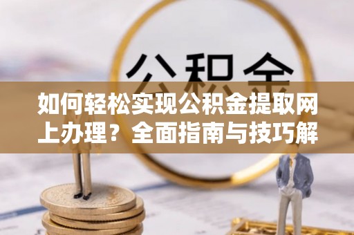 南靖如何轻松实现公积金提取网上办理？全面指南与技巧解析