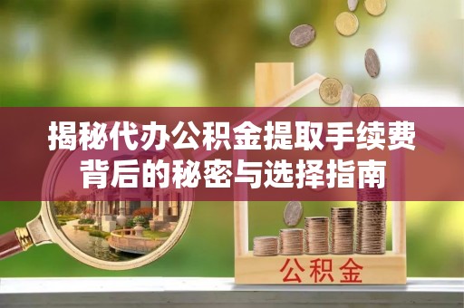 南靖揭秘代办公积金提取手续费背后的秘密与选择指南