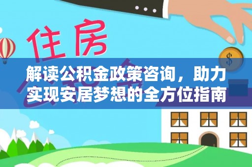 南靖解读公积金政策咨询，助力实现安居梦想的全方位指南
