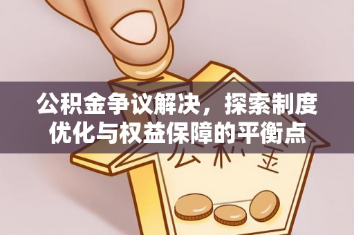 南靖公积金争议解决，探索制度优化与权益保障的平衡点