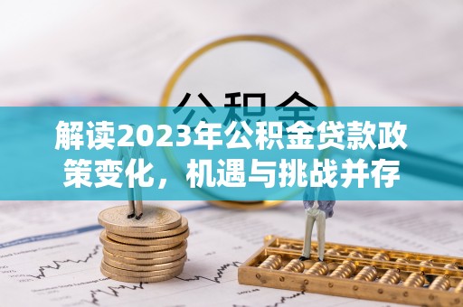 南靖解读2023年公积金贷款政策变化，机遇与挑战并存