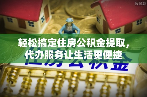 南靖轻松搞定住房公积金提取，代办服务让生活更便捷