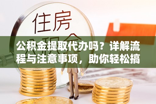 南靖公积金提取代办吗？详解流程与注意事项，助你轻松搞定！