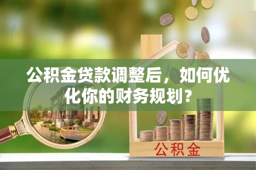 南靖公积金贷款调整后，如何优化你的财务规划？