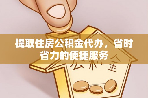南靖提取住房公积金代办，省时省力的便捷服务