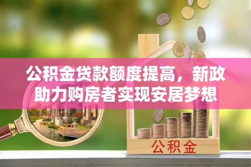 南靖公积金贷款额度提高，新政助力购房者实现安居梦想
