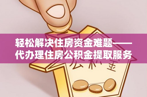 南靖轻松解决住房资金难题——代办理住房公积金提取服务详解