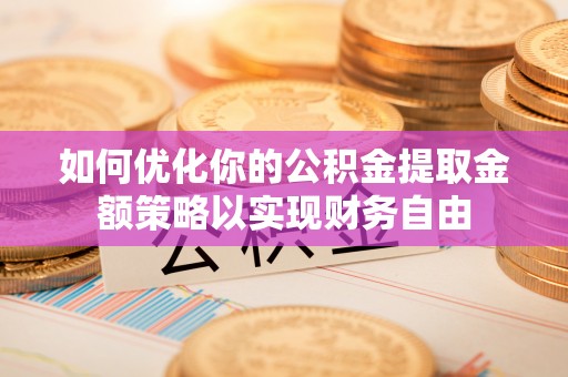 南靖如何优化你的公积金提取金额策略以实现财务自由