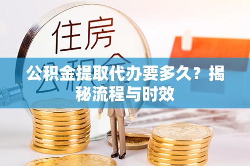 南靖公积金提取代办要多久？揭秘流程与时效