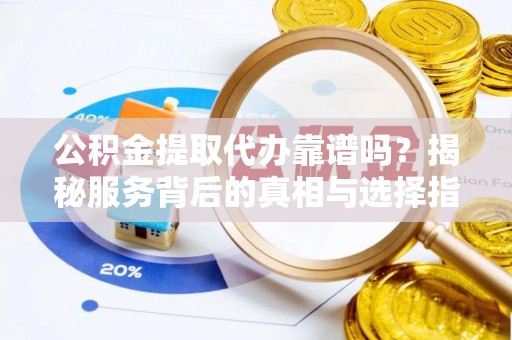 南靖公积金提取代办靠谱吗？揭秘服务背后的真相与选择指南