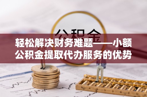 南靖轻松解决财务难题——小额公积金提取代办服务的优势与选择指南