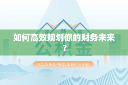 南靖如何高效规划你的财务未来？