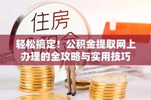 南靖轻松搞定！公积金提取网上办理的全攻略与实用技巧