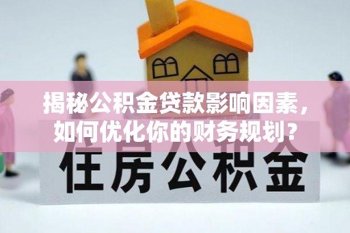 南靖揭秘公积金贷款影响因素，如何优化你的财务规划？