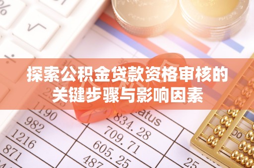 南靖探索公积金贷款资格审核的关键步骤与影响因素
