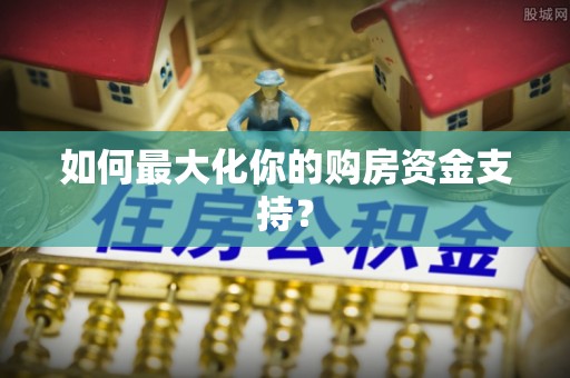 南靖如何最大化你的购房资金支持？