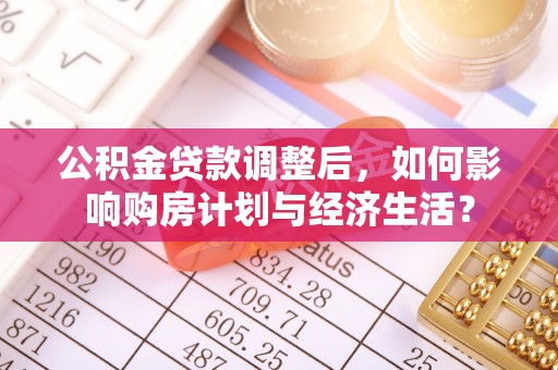 南靖公积金贷款调整后，如何影响购房计划与经济生活？