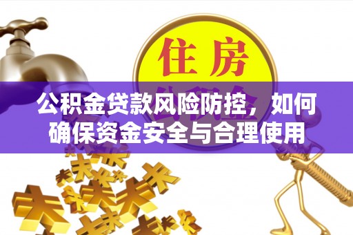 南靖公积金贷款风险防控，如何确保资金安全与合理使用