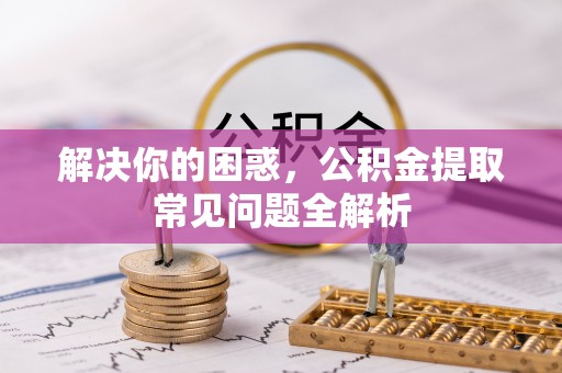 南靖解决你的困惑，公积金提取常见问题全解析