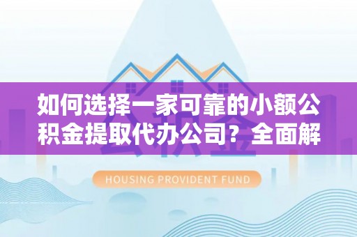 南靖如何选择一家可靠的小额公积金提取代办公司？全面解析与实用指南