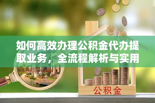 南靖如何高效办理公积金代办提取业务，全流程解析与实用技巧