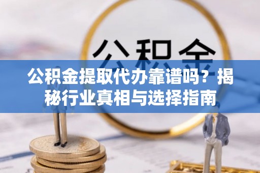 南靖公积金提取代办靠谱吗？揭秘行业真相与选择指南