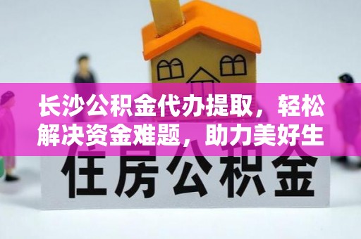 南靖长沙公积金代办提取，轻松解决资金难题，助力美好生活