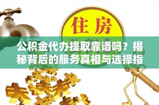 南靖公积金代办提取靠谱吗？揭秘背后的服务真相与选择指南