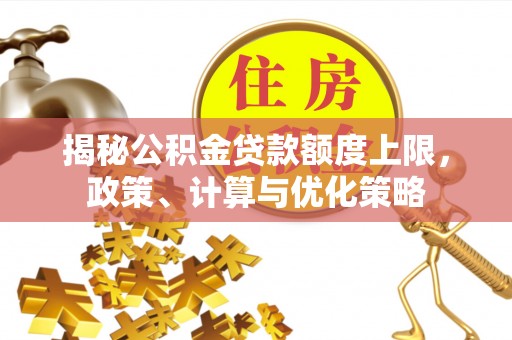 南靖揭秘公积金贷款额度上限，政策、计算与优化策略
