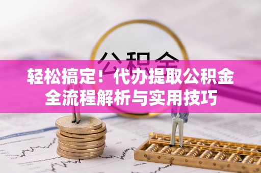 南靖轻松搞定！代办提取公积金全流程解析与实用技巧