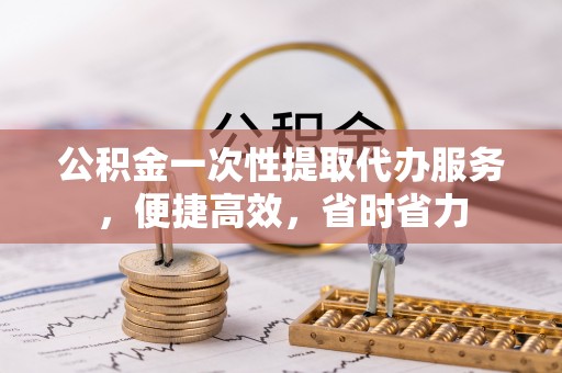 南靖公积金一次性提取代办服务，便捷高效，省时省力