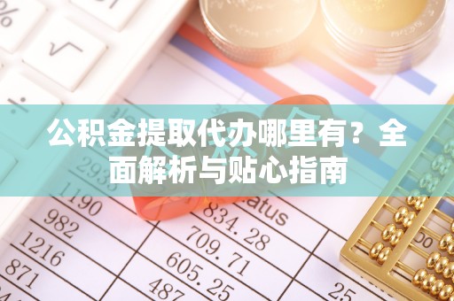 南靖公积金提取代办哪里有？全面解析与贴心指南